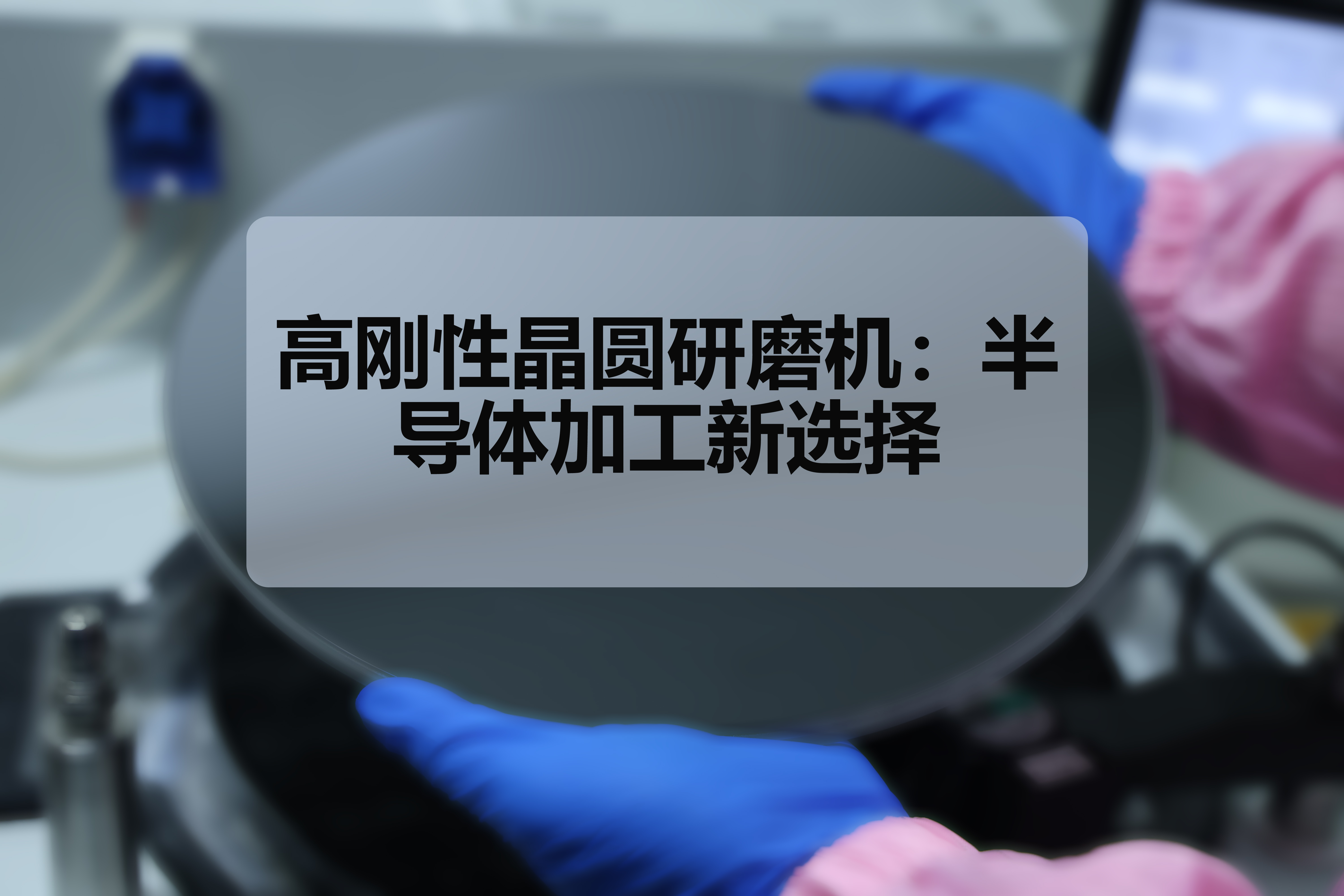 高刚性晶圆研磨机：半导体加工新选择